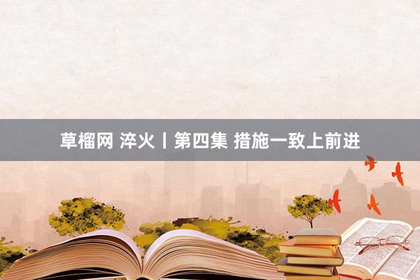草榴网 淬火丨第四集 措施一致上前进