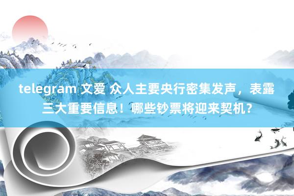 telegram 文爱 众人主要央行密集发声，表露三大重要信息！哪些钞票将迎来契机？