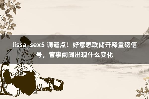lissa_sex5 调遣点！好意思联储开释重磅信号，管事阛阓出现什么变化