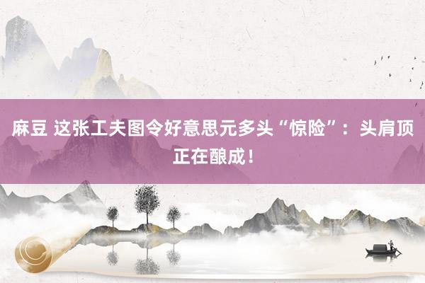 麻豆 这张工夫图令好意思元多头“惊险”：头肩顶正在酿成！