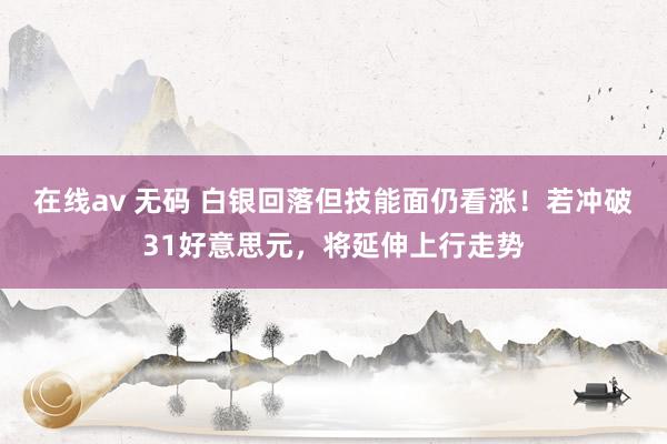 在线av 无码 白银回落但技能面仍看涨！若冲破31好意思元，将延伸上行走势