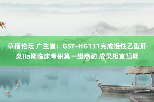 草榴论坛 广生堂：GST-HG131完成慢性乙型肝炎IIa期临床考研第一组商酌 成果相宜预期