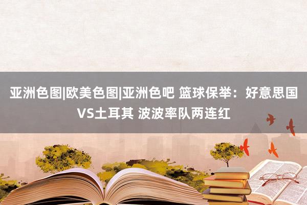 亚洲色图|欧美色图|亚洲色吧 篮球保举:好意思国VS土耳其 波波率队两连红