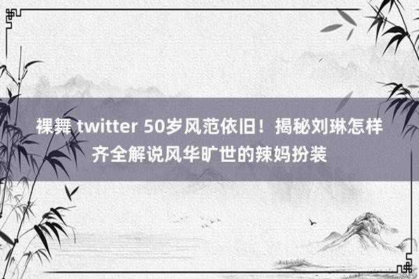 裸舞 twitter 50岁风范依旧！揭秘刘琳怎样齐全解说风华旷世的辣妈扮装