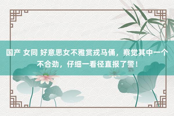 国产 女同 好意思女不雅赏戎马俑，察觉其中一个不合劲，仔细一看径直报了警！