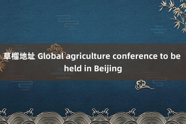 草榴地址 Global agriculture conference to be held in Beijing