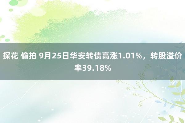 探花 偷拍 9月25日华安转债高涨1.01%，转股溢价率39.18%