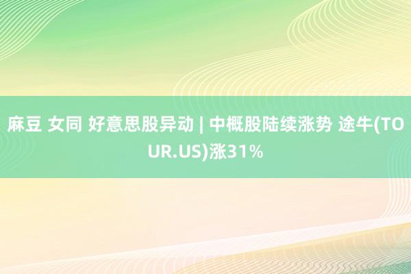 麻豆 女同 好意思股异动 | 中概股陆续涨势 途牛(TOUR.US)涨31%