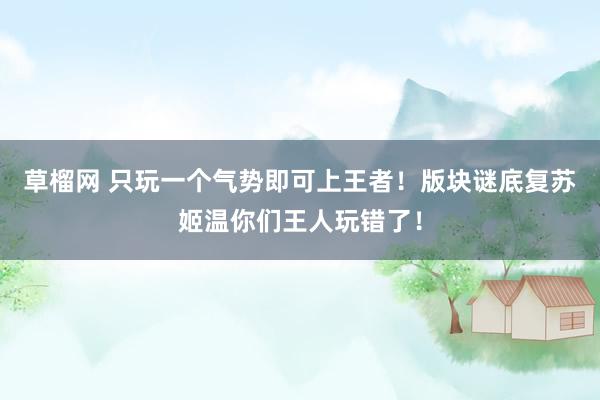 草榴网 只玩一个气势即可上王者！版块谜底复苏姬温你们王人玩错了！