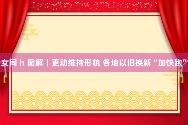 女同 h 图解丨更动维持形貌 各地以旧换新“加快跑”