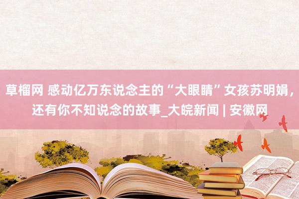 草榴网 感动亿万东说念主的“大眼睛”女孩苏明娟，还有你不知说念的故事_大皖新闻 | 安徽网