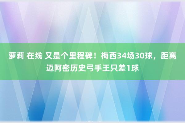 萝莉 在线 又是个里程碑！梅西34场30球，距离迈阿密历史弓手王只差1球