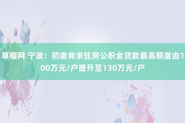 草榴网 宁波：初度肯求住房公积金贷款最高额度由100万元/户提升至130万元/户