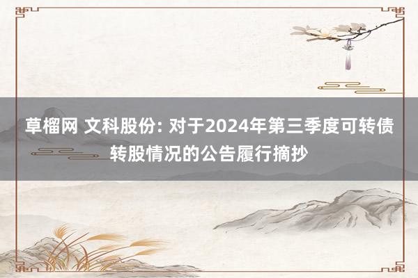 草榴网 文科股份: 对于2024年第三季度可转债转股情况的公告履行摘抄