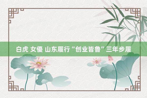 白虎 女優 山东履行“创业皆鲁”三年步履