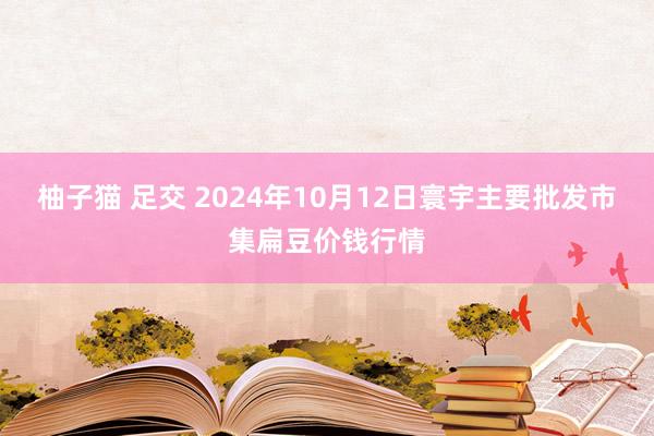 柚子猫 足交 2024年10月12日寰宇主要批发市集扁豆价钱行情
