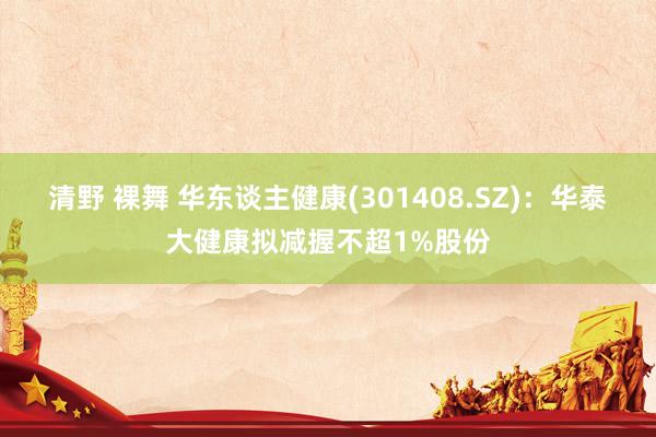 清野 裸舞 华东谈主健康(301408.SZ)：华泰大健康拟减握不超1%股份