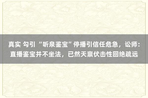 真实 勾引 “听泉鉴宝”停播引信任危急，讼师：直播鉴宝并不坐法，已然天禀伏击性回绝疏远