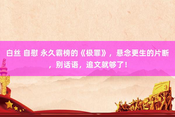 白丝 自慰 永久霸榜的《极罪》，悬念更生的片断，别话语，追文就够了！