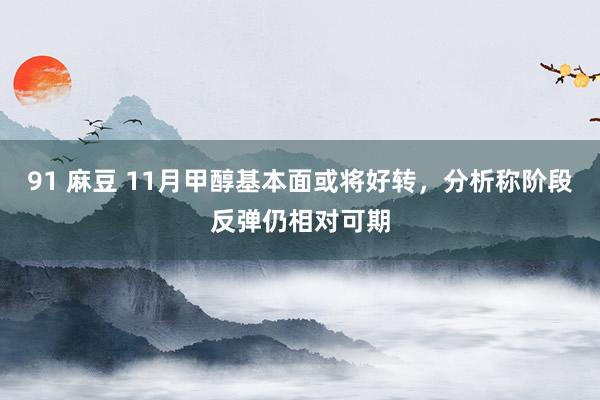 91 麻豆 11月甲醇基本面或将好转，分析称阶段反弹仍相对可期