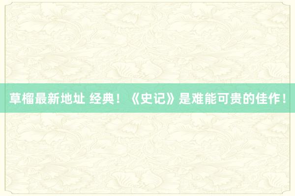 草榴最新地址 经典！《史记》是难能可贵的佳作！