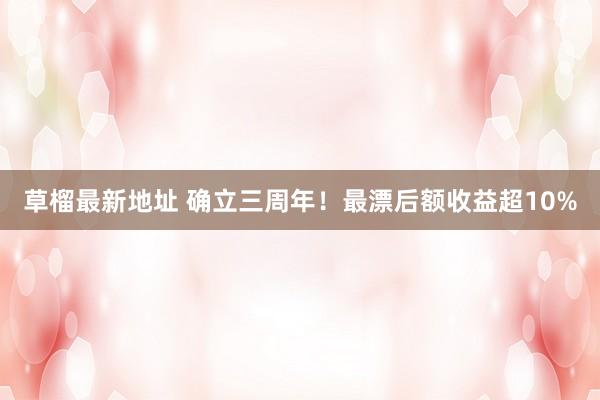 草榴最新地址 确立三周年！最漂后额收益超10%