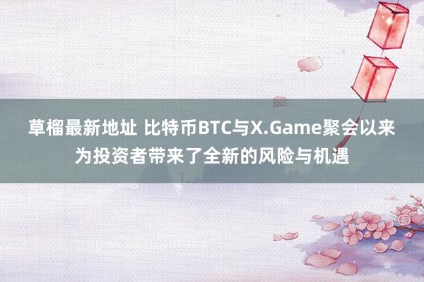 草榴最新地址 比特币BTC与X.Game聚会以来为投资者带来了全新的风险与机遇