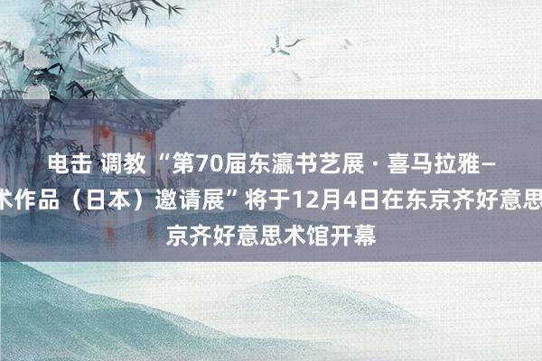 电击 调教 “第70届东瀛书艺展 · 喜马拉雅——容铁艺术作品（日本）邀请展”将于12月4日在东京齐好意思术馆开幕