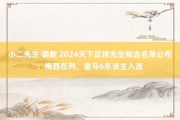小二先生 调教 2024天下足球先生候选名单公布：梅西在列，皇马6东谈主入选