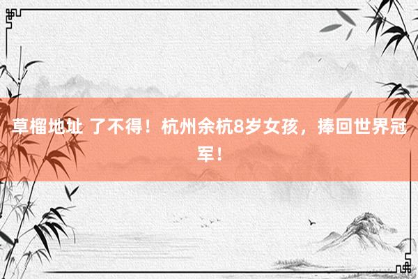 草榴地址 了不得！杭州余杭8岁女孩，捧回世界冠军！