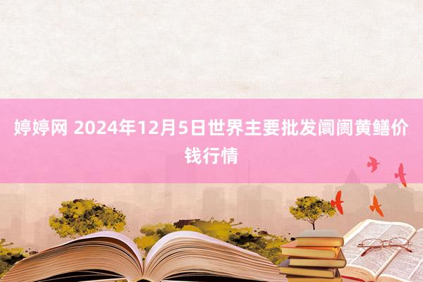 婷婷网 2024年12月5日世界主要批发阛阓黄鳝价钱行情
