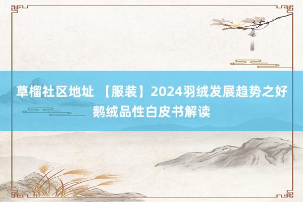 草榴社区地址 【服装】2024羽绒发展趋势之好鹅绒品性白皮书解读