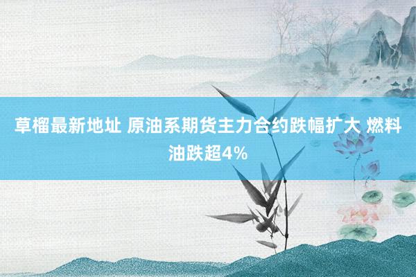 草榴最新地址 原油系期货主力合约跌幅扩大 燃料油跌超4%
