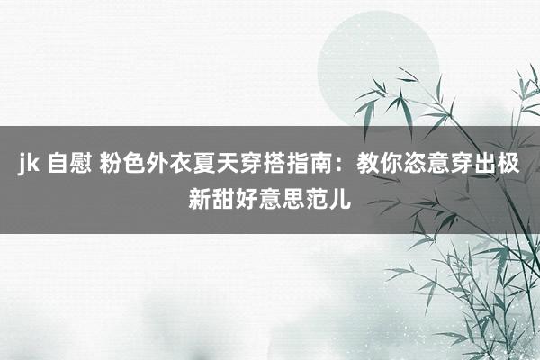 jk 自慰 粉色外衣夏天穿搭指南：教你恣意穿出极新甜好意思范儿