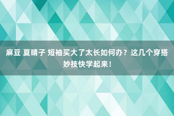 麻豆 夏晴子 短袖买大了太长如何办？这几个穿搭妙技快学起来！