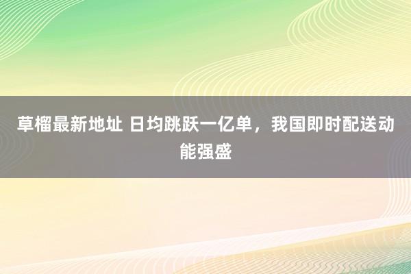 草榴最新地址 日均跳跃一亿单，我国即时配送动能强盛