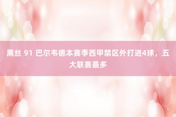 黑丝 91 巴尔韦德本赛季西甲禁区外打进4球，五大联赛最多