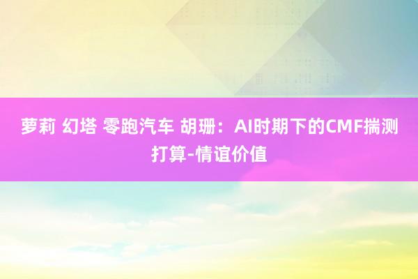 萝莉 幻塔 零跑汽车 胡珊：AI时期下的CMF揣测打算-情谊价值