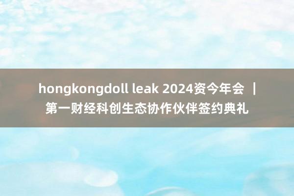 hongkongdoll leak 2024资今年会 |第一财经科创生态协作伙伴签约典礼