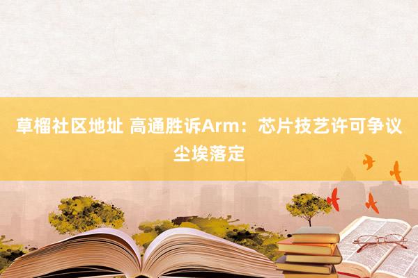 草榴社区地址 高通胜诉Arm：芯片技艺许可争议尘埃落定