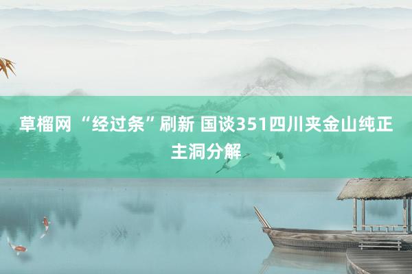 草榴网 “经过条”刷新 国谈351四川夹金山纯正主洞分解