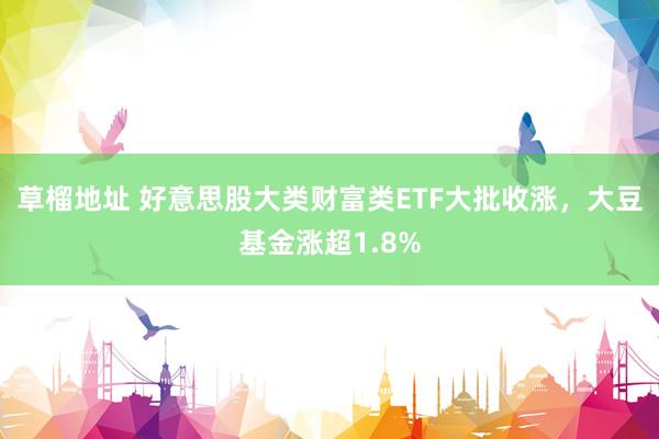 草榴地址 好意思股大类财富类ETF大批收涨，大豆基金涨超1.8%
