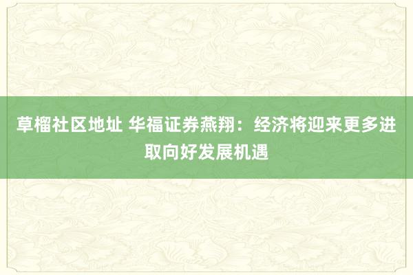 草榴社区地址 华福证券燕翔：经济将迎来更多进取向好发展机遇