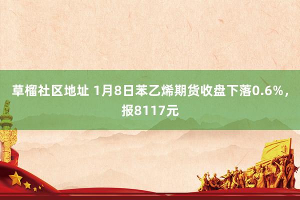 草榴社区地址 1月8日苯乙烯期货收盘下落0.6%，报8117元