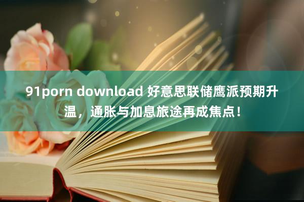 91porn download 好意思联储鹰派预期升温，通胀与加息旅途再成焦点！
