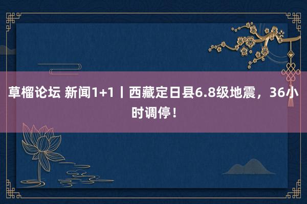 草榴论坛 新闻1+1丨西藏定日县6.8级地震，36小时调停！