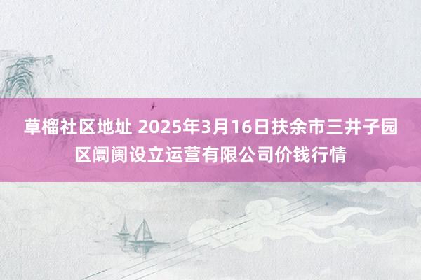 草榴社区地址 2025年3月16日扶余市三井子园区阛阓设立运营有限公司价钱行情