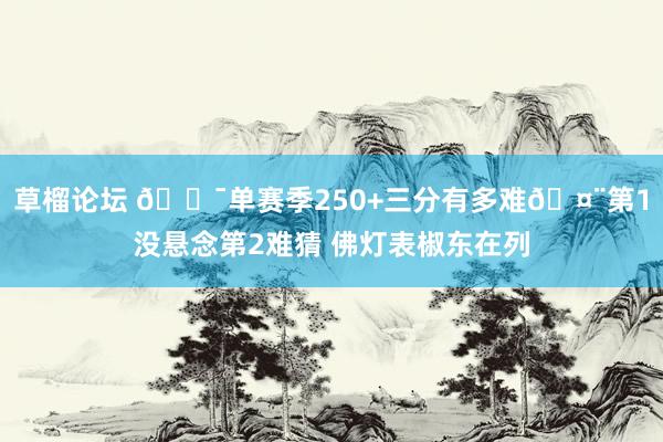 草榴论坛 🎯单赛季250+三分有多难🤨第1没悬念第2难猜 佛灯表椒东在列