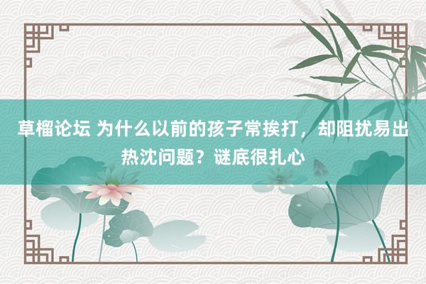 草榴论坛 为什么以前的孩子常挨打，却阻扰易出热沈问题？谜底很扎心