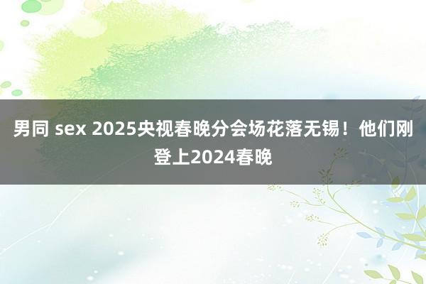 男同 sex 2025央视春晚分会场花落无锡！他们刚登上2024春晚